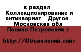  в раздел : Коллекционирование и антиквариат » Другое . Московская обл.,Лосино-Петровский г.